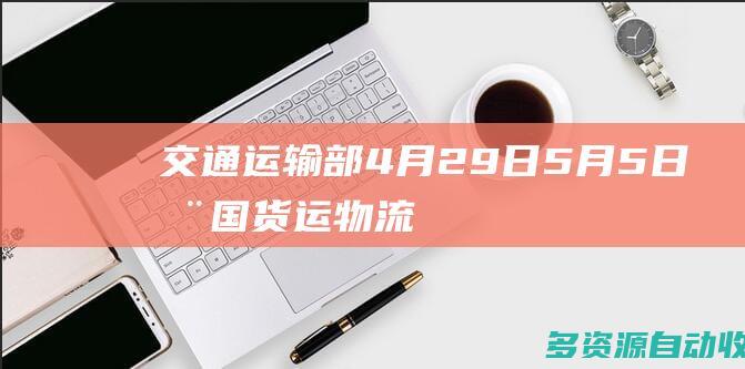 交通运输部：4月29日—5月5日全国货运物流有序运行