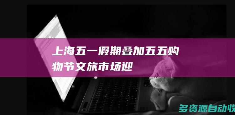 上海五一假期叠加五五购物节文旅市场迎