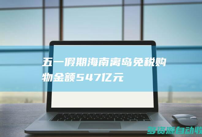 五一假期海南离岛免税购物金额547亿元
