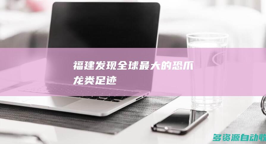 福建发现全球最大的恐爪龙类足迹