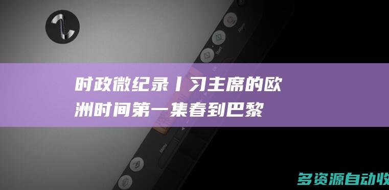 时政微纪录丨习主席的欧洲时间（第一集 春到巴黎）