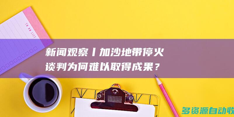 新闻观察丨加沙地带停火谈判为何难以取得成果？