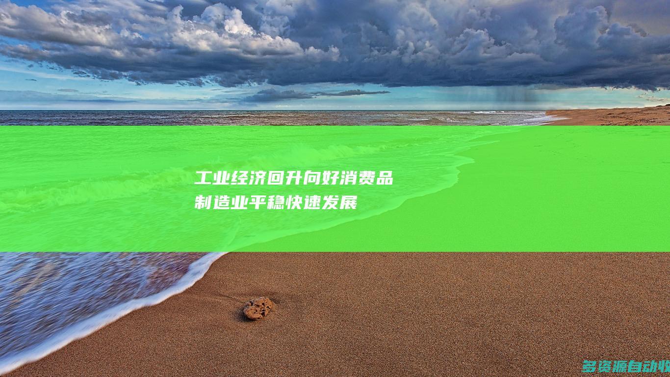 工业经济回升向好 消费品制造业平稳快速发展