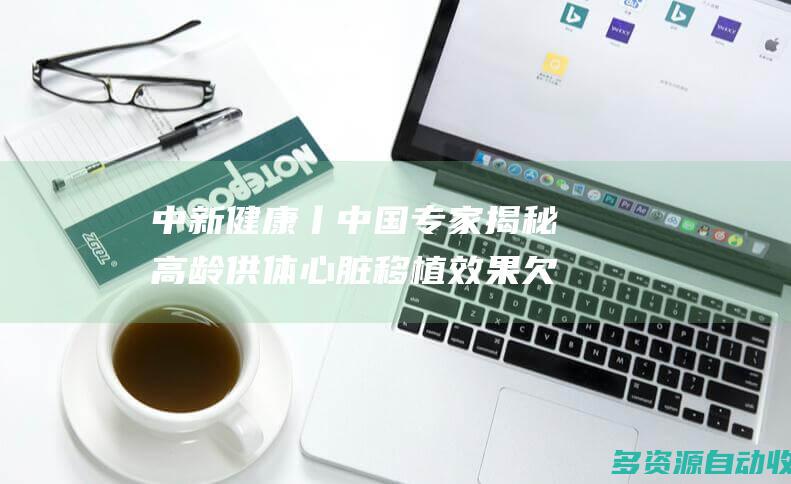 中新健康丨中国专家揭秘高龄供体心脏移植效果欠