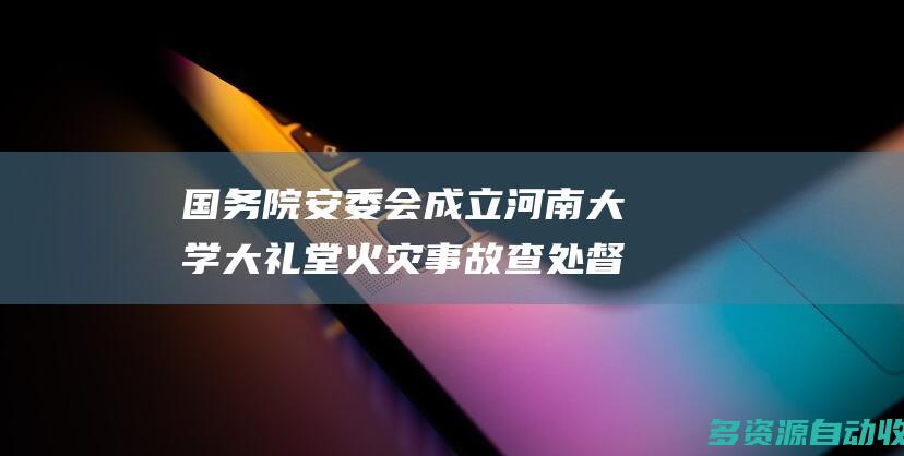 国务院安委会成立河南大学大礼堂火灾事故查处督