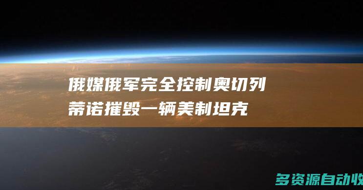 俄媒俄军完全控制奥切列蒂诺摧毁一辆美制坦克