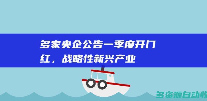 多家央企公告一季度“开门红”，战略性新兴产业投资加速