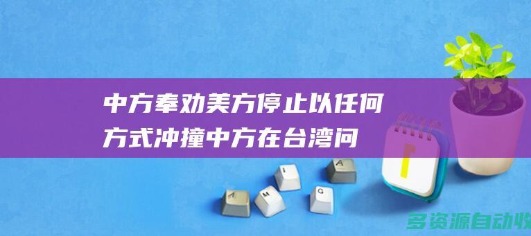 中方奉劝美方停止以任何方式冲撞中方在台湾问