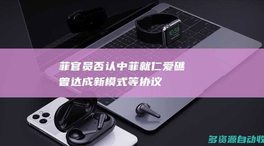 菲官员否认中菲就仁爱礁曾达成“新模式”等协议 中方阐明基本事实