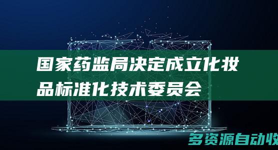国家药监局决定成立化妆品标准化技术委员会