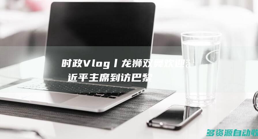时政Vlog丨龙狮双舞欢迎习近平主席到访巴黎