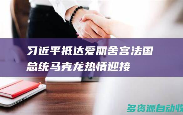 习近平抵达爱丽舍宫 法国总统马克龙热情迎接