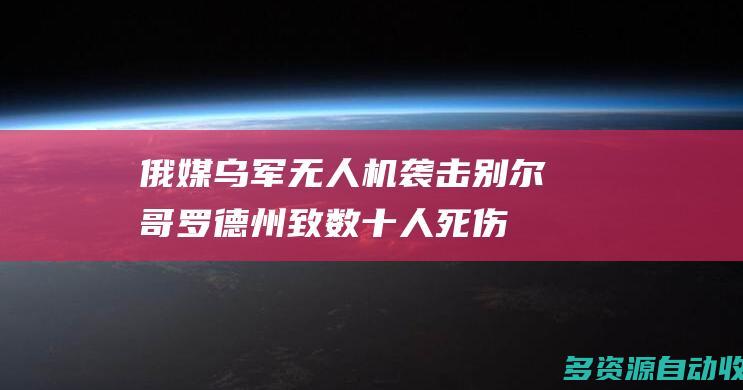 俄媒乌军无人机袭击别尔哥罗德州致数十人死伤