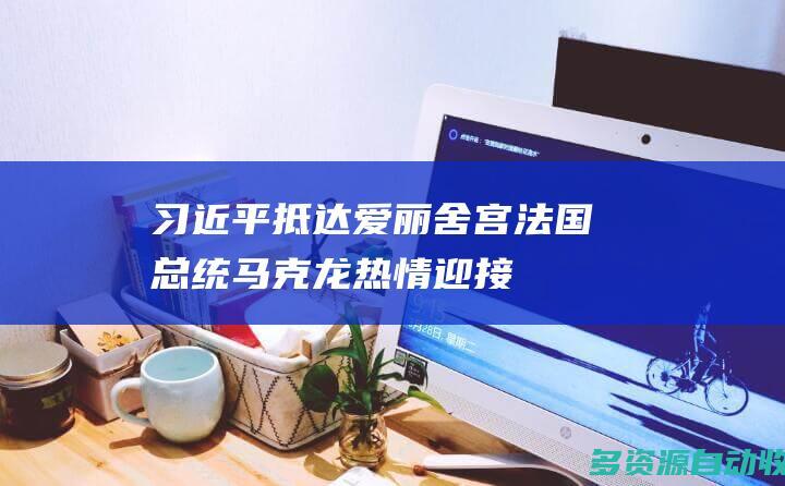习近平抵达爱丽舍宫 法国总统马克龙热情迎接