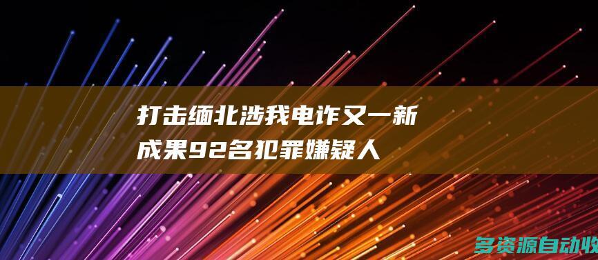 打击缅北涉我电诈又一新成果！92名犯罪嫌疑人被移交我方