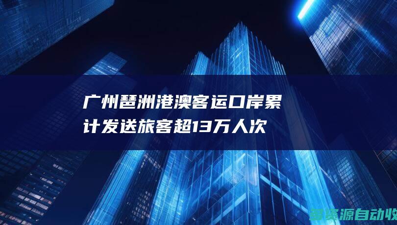 广州琶洲港澳客运口岸累计发送旅客超13万人次