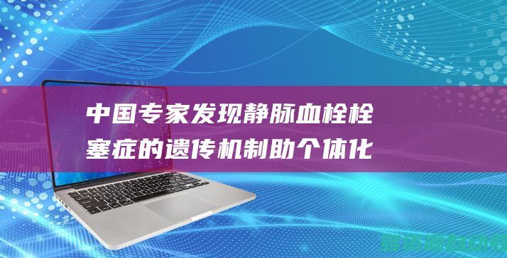 中国专家发现静脉血栓栓塞症的遗传机制 助个体化用药