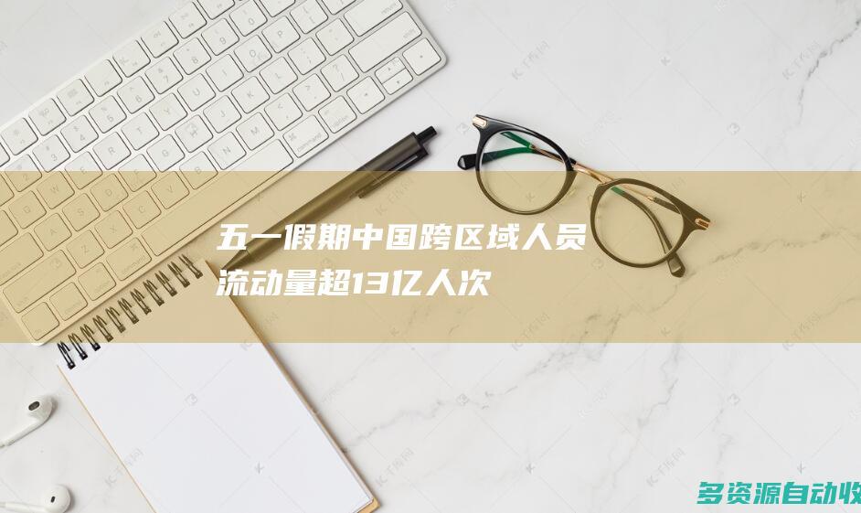 “五一”假期中国跨区域人员流动量超13亿人次