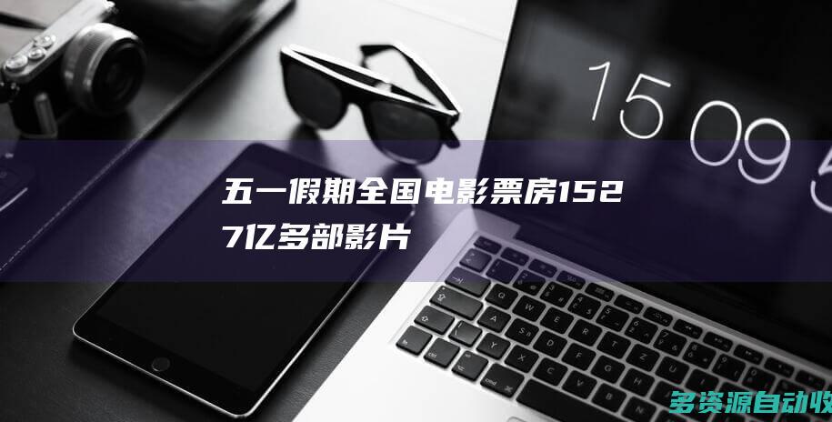 “五一”假期全国电影票房15.27亿 多部影片超预期