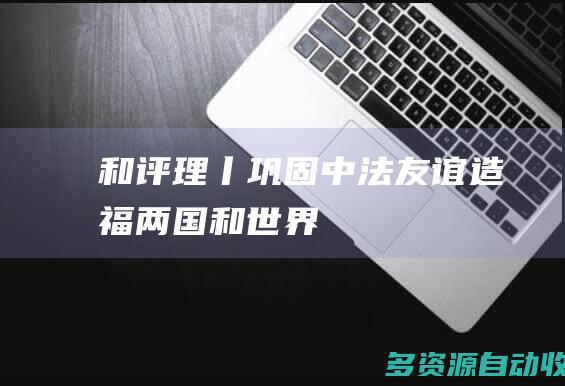 和评理丨巩固中法友谊造福两国和世界