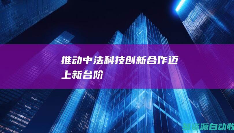 推动中法科技创新合作迈上新台阶