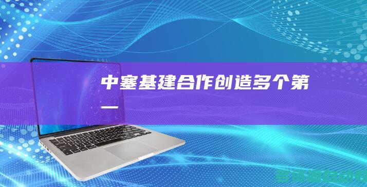 中塞基建合作创造多个“第一”