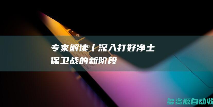 专家解读丨深入打好净土保卫战的新阶段
