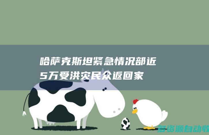哈萨克斯坦紧急情况部：近5万受洪灾民众返回家园