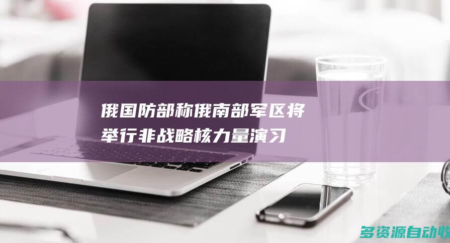 俄国防部称俄南部军区将举行非战略核力量演习