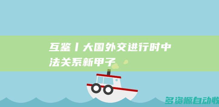 互鉴丨大国外交进行时中法关系新甲子