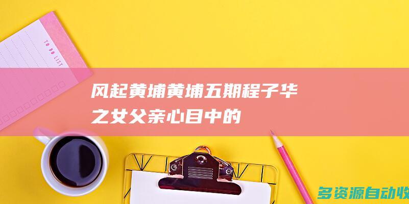 【风起黄埔】黄埔五期程子华之女：父亲心目中的英雄是戚继光