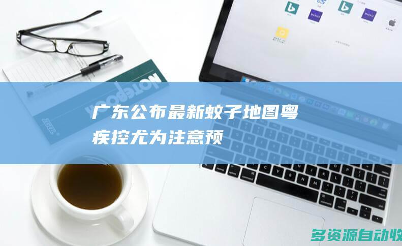 广东公布最新蚊子地图粤疾控尤为注意预