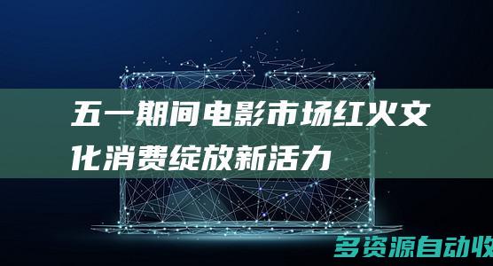 “五一”期间电影市场红火 文化消费绽放新活力