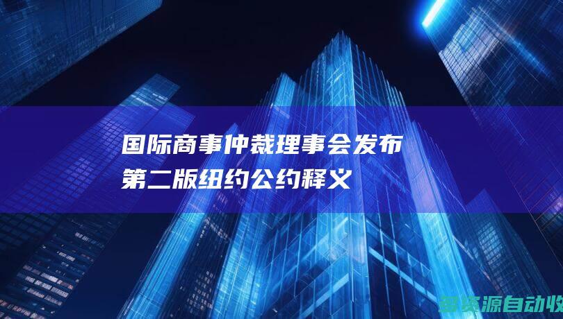 国际商事仲裁理事会发布第二版纽约公约释义