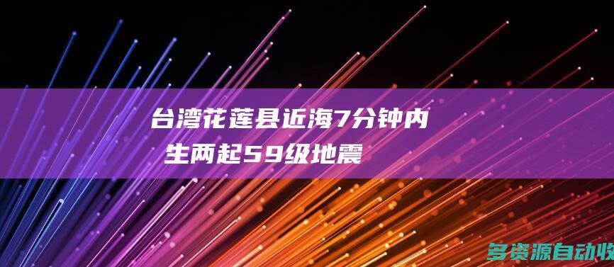 台湾花莲县近海7分钟内发生两起59级地震