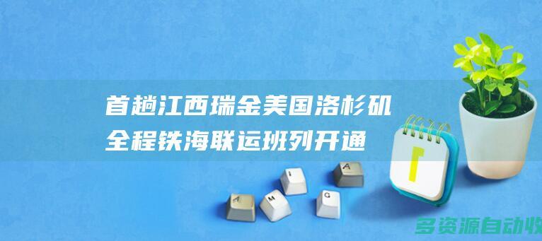 首趟江西瑞金—美国洛杉矶全程铁海联运班列开通运营