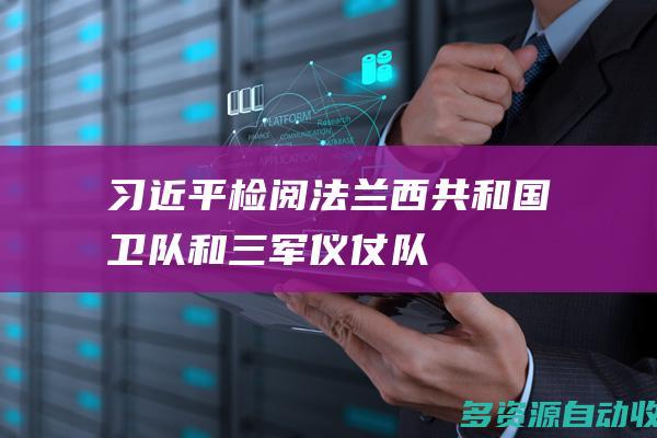 习近平检阅法兰西共和国卫队和三军仪仗队