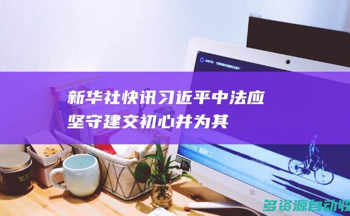 新华社快讯习近平中法应坚守建交初心并为其