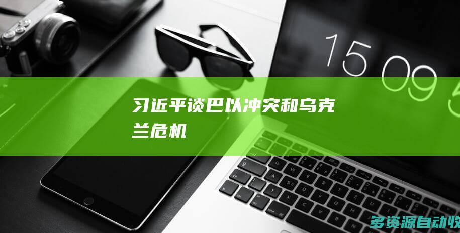 习近平谈巴以冲突和乌克兰危机