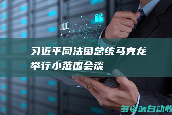 习近平同法国总统马克龙举行小范围会谈