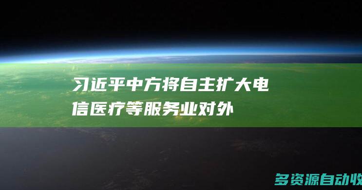 习近平：中方将自主扩大电信、医疗等服务业对外开放 进一步开放市场
