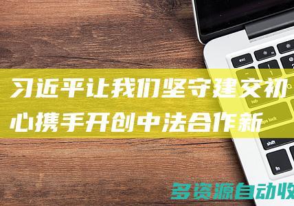 习近平：让我们坚守建交初心 携手开创中法合作新时代