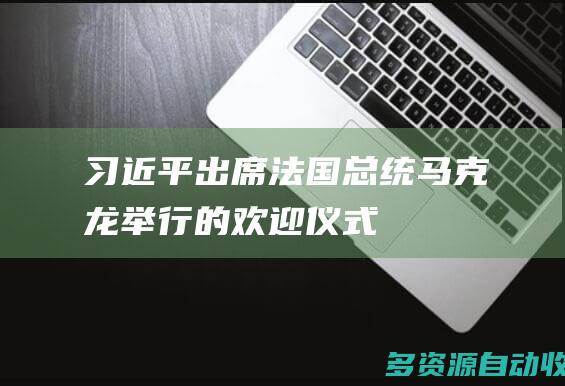 习近平出席法国总统马克龙举行的欢迎仪式