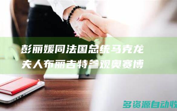 彭丽媛同法国总统马克龙夫人布丽吉特参观奥赛博物馆