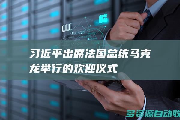 习近平出席法国总统马克龙举行的欢迎仪式