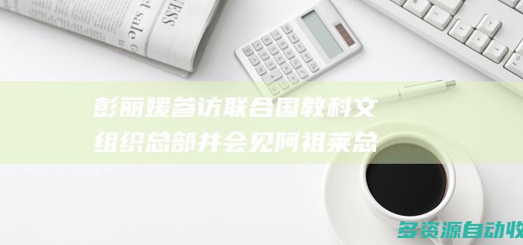 彭丽媛参访联合国教科文组织总部并会见阿祖莱总干事