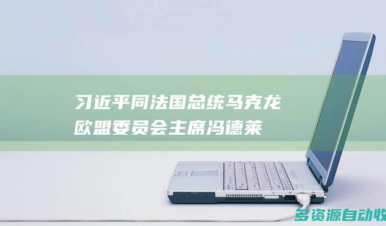 习近平同法国总统马克龙欧盟委员会主席冯德莱