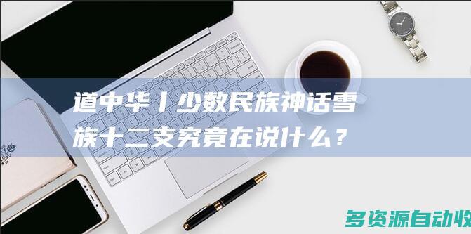 道中华丨少数民族神话雪族十二支究竟在说什么？