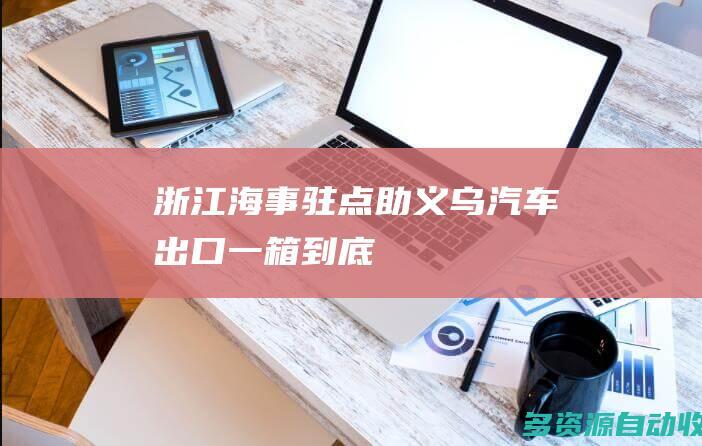 浙江海事驻点助义乌汽车出口一箱到底
