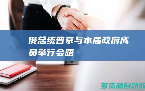 俄总统普京与本届政府成员举行会晤